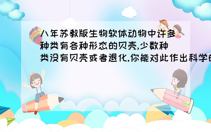 八年苏教版生物软体动物中许多种类有各种形态的贝壳,少数种类没有贝壳或者退化.你能对此作出科学的解释么?