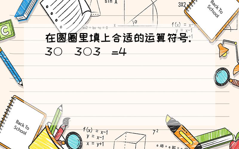 在圆圈里填上合适的运算符号.3○（3○3）=4