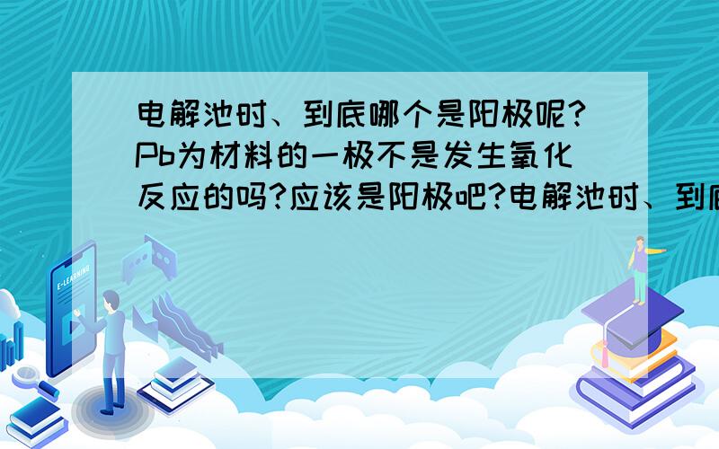 电解池时、到底哪个是阳极呢?Pb为材料的一极不是发生氧化反应的吗?应该是阳极吧?电解池时、到底哪个是阳极呢? Pb为材料的一极不是发生氧化反应的吗?应该是阳极吧?（为什么不是）