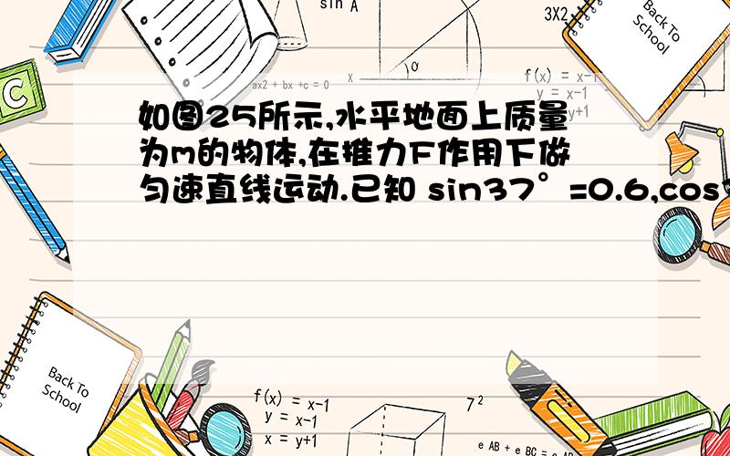 如图25所示,水平地面上质量为m的物体,在推力F作用下做匀速直线运动.已知 sin37°=0.6,cos370 =0.8,木块与地面间的动摩擦因数为u木块受到的摩擦力为（AC） A．0.8F                B．0.6F C．u(mg+0.6F)