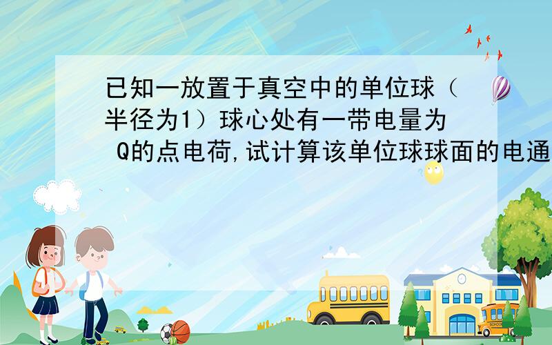 已知一放置于真空中的单位球（半径为1）球心处有一带电量为 Q的点电荷,试计算该单位球球面的电通量.若有另一任意闭曲面包含该单位球,求通过该闭曲面的电通量.