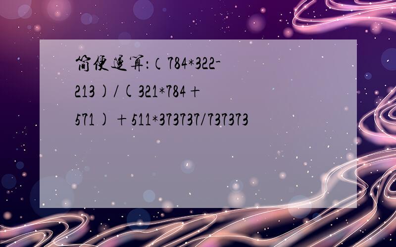 简便运算：（784*322-213)/(321*784+571)+511*373737/737373