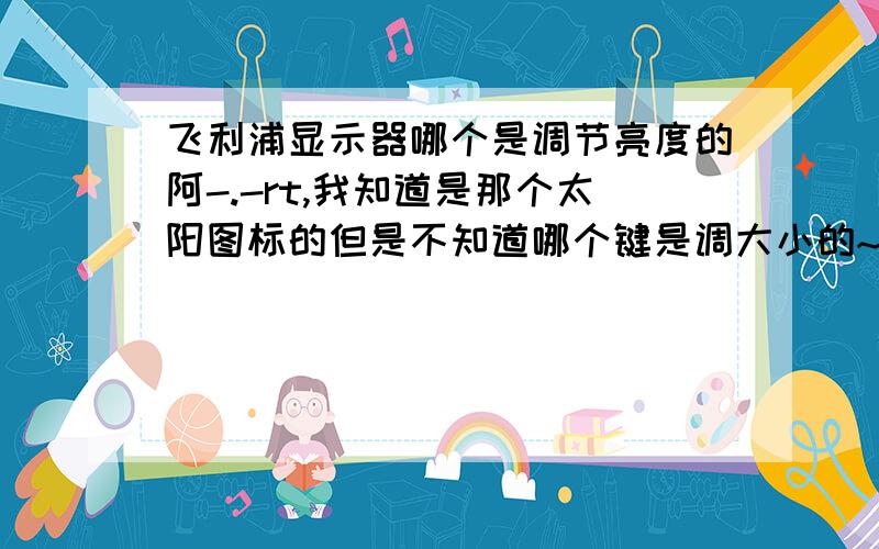 飞利浦显示器哪个是调节亮度的阿-.-rt,我知道是那个太阳图标的但是不知道哪个键是调大小的~~~~(>_