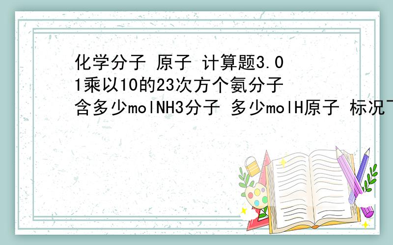 化学分子 原子 计算题3.01乘以10的23次方个氨分子含多少molNH3分子 多少molH原子 标况下体积为多少L(要有解题过程)