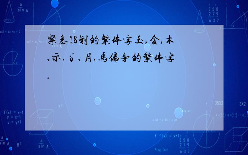 紧急18划的繁体字玉,金,木,示,氵,月,马偏旁的繁体字.