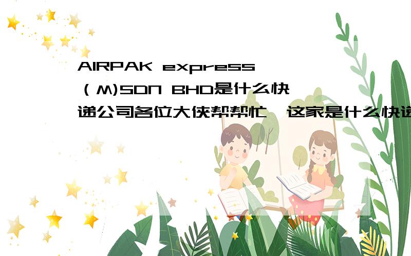 AIRPAK express（M)SDN BHD是什么快递公司各位大侠帮帮忙,这家是什么快递公司,中文名字,在中国有没有分公司,如果没有,有没有代理商,电话是多少,