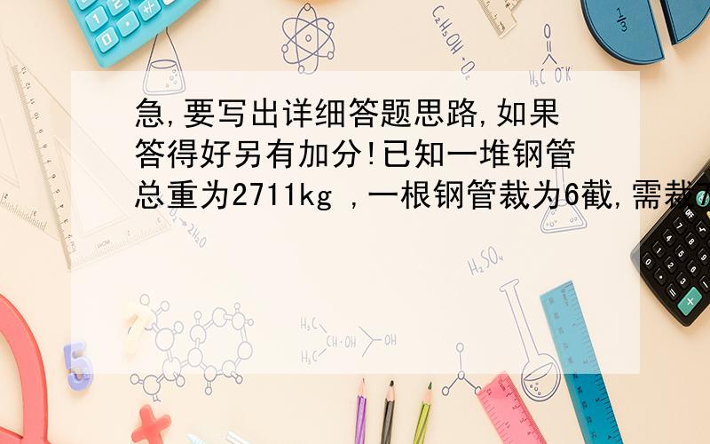 急,要写出详细答题思路,如果答得好另有加分!已知一堆钢管总重为2711kg ,一根钢管裁为6截,需裁7次,其中已知一截钢管的重量为0385kg ,并且两根钢管合为一次裁,问总共需要裁多少次才能裁完?一