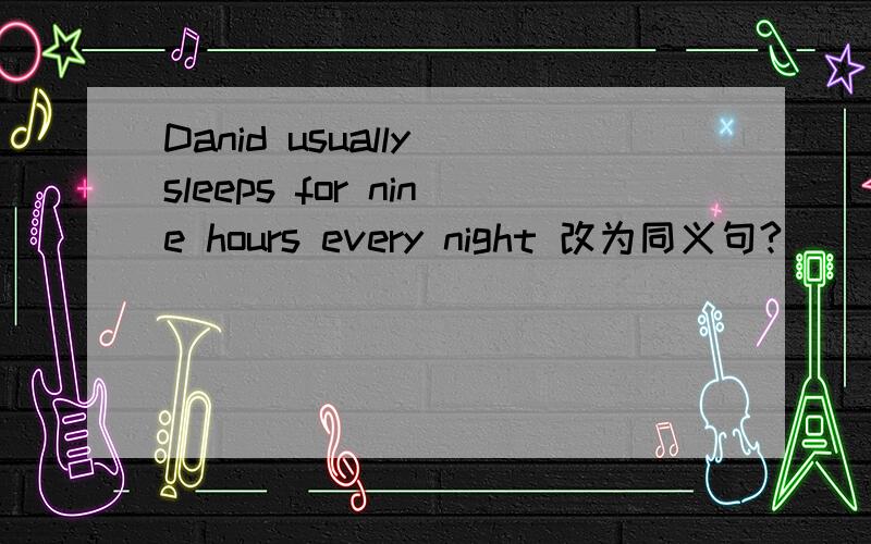 Danid usually sleeps for nine hours every night 改为同义句?