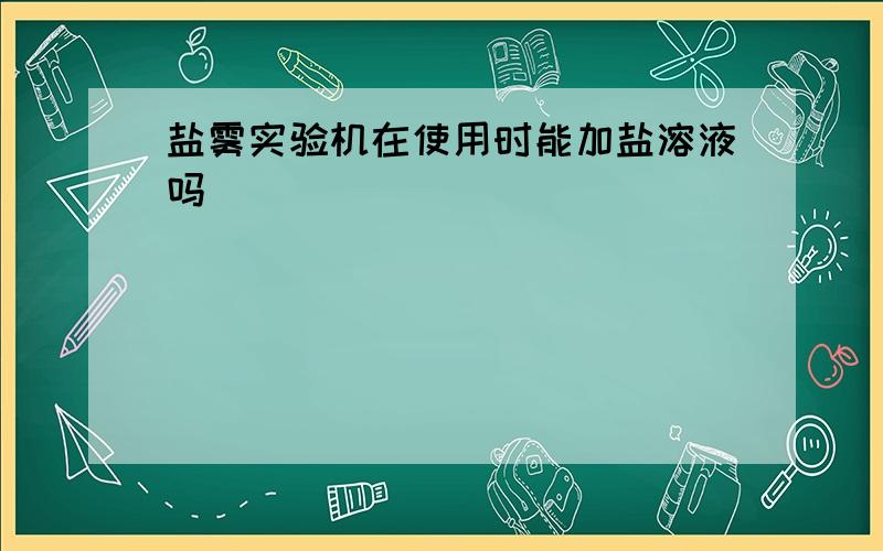 盐雾实验机在使用时能加盐溶液吗