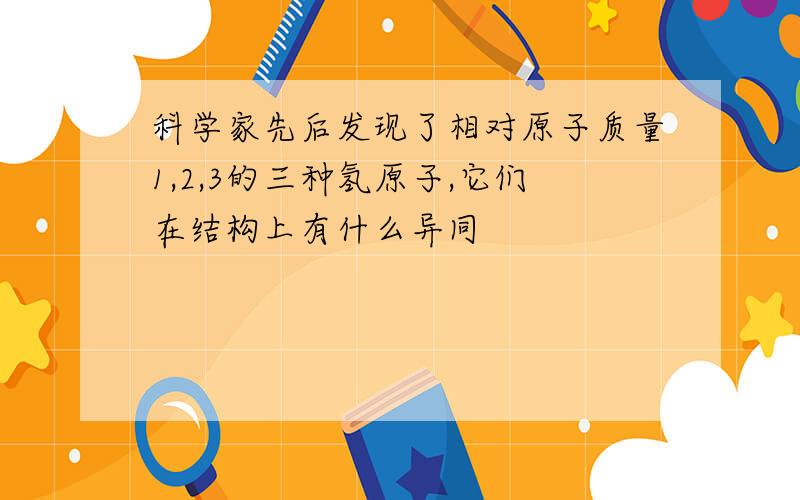 科学家先后发现了相对原子质量1,2,3的三种氢原子,它们在结构上有什么异同