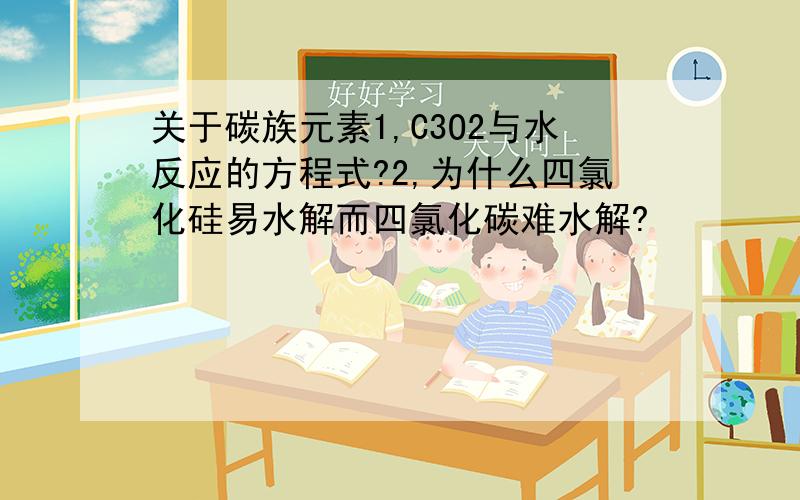 关于碳族元素1,C3O2与水反应的方程式?2,为什么四氯化硅易水解而四氯化碳难水解?