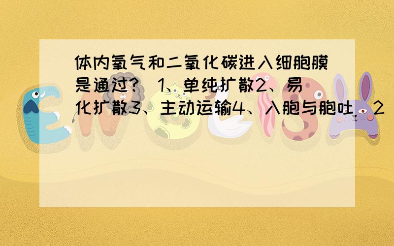 体内氧气和二氧化碳进入细胞膜是通过?）1、单纯扩散2、易化扩散3、主动运输4、入胞与胞吐（2）将“b”字放在显微镜下观察能看到的是?1、b 2、d 3、p 4、q