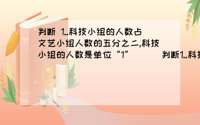 判断 1..科技小组的人数占文艺小组人数的五分之二,科技小组的人数是单位“1” （ ）判断1..科技小组的人数占文艺小组人数的五分之二,科技小组的人数是单位“1”.（ ）2.橘子比苹果少四