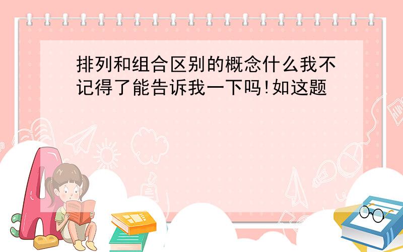 排列和组合区别的概念什么我不记得了能告诉我一下吗!如这题