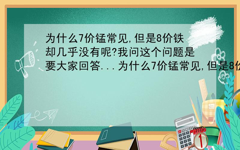 为什么7价锰常见,但是8价铁却几乎没有呢?我问这个问题是要大家回答...为什么7价锰常见,但是8价铁却几乎没有呢?我问这个问题是要大家回答为什么8价铁几乎没有而不是告诉我有没有8价的Ｆ