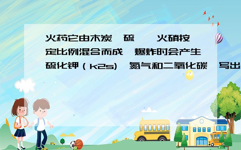 火药它由木炭、硫磺、火硝按一定比例混合而成,爆炸时会产生硫化钾（k2s)、氮气和二氧化碳,写出火药爆炸时的化学方程式