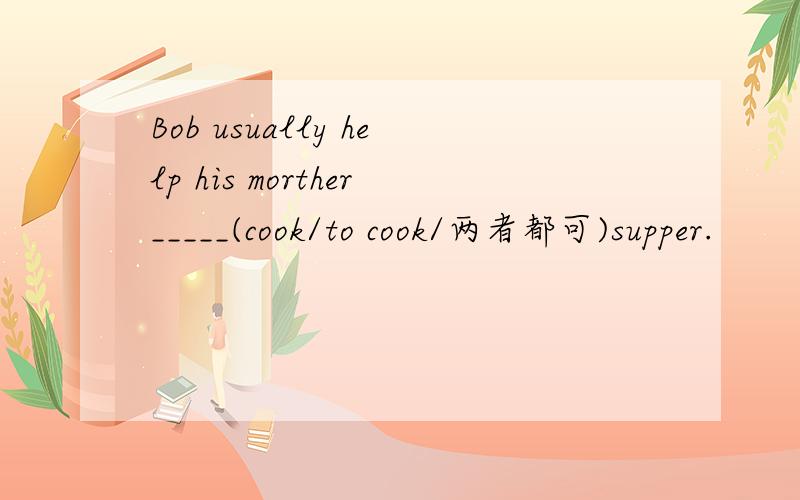 Bob usually help his morther_____(cook/to cook/两者都可)supper.