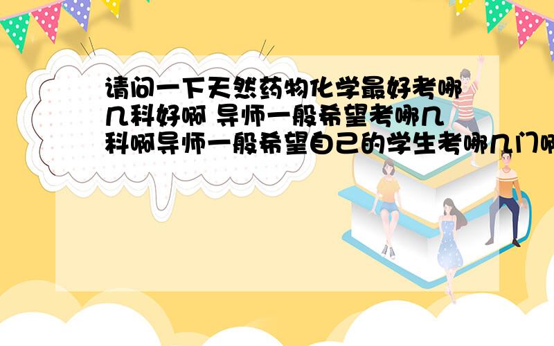 请问一下天然药物化学最好考哪几科好啊 导师一般希望考哪几科啊导师一般希望自己的学生考哪几门啊