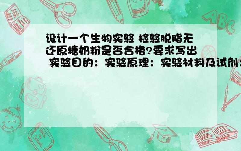 设计一个生物实验 检验脱脂无还原糖奶粉是否合格?要求写出 实验目的：实验原理：实验材料及试剂：设计一个生物实验检验脱脂无还原糖奶粉是否合格?要求写出实验目的：实验原理：实验