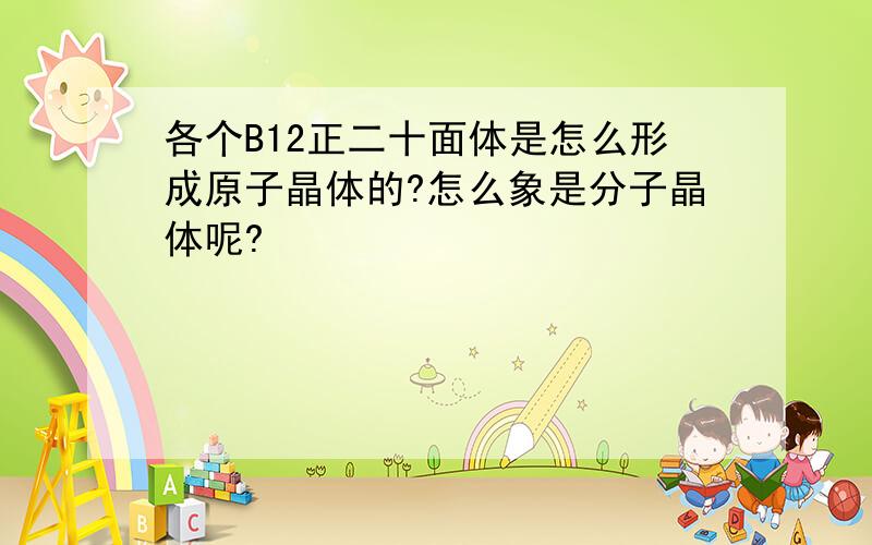 各个B12正二十面体是怎么形成原子晶体的?怎么象是分子晶体呢?