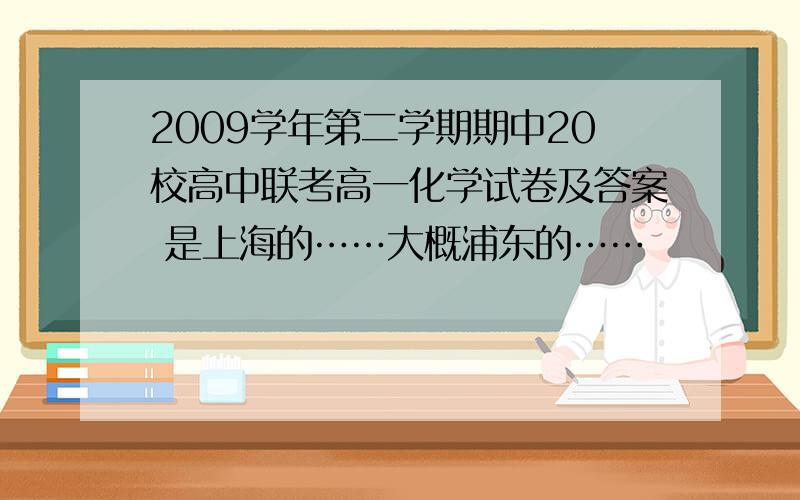 2009学年第二学期期中20校高中联考高一化学试卷及答案 是上海的……大概浦东的……