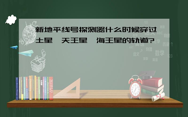 新地平线号探测器什么时候穿过土星、天王星、海王星的轨道?