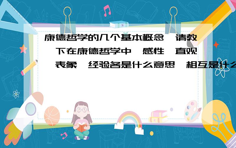 康德哲学的几个基本概念,请教一下在康德哲学中,感性,直观,表象,经验各是什么意思,相互是什么关系?（请具体一点）.我想问的是，这些名词之间是什么关系？