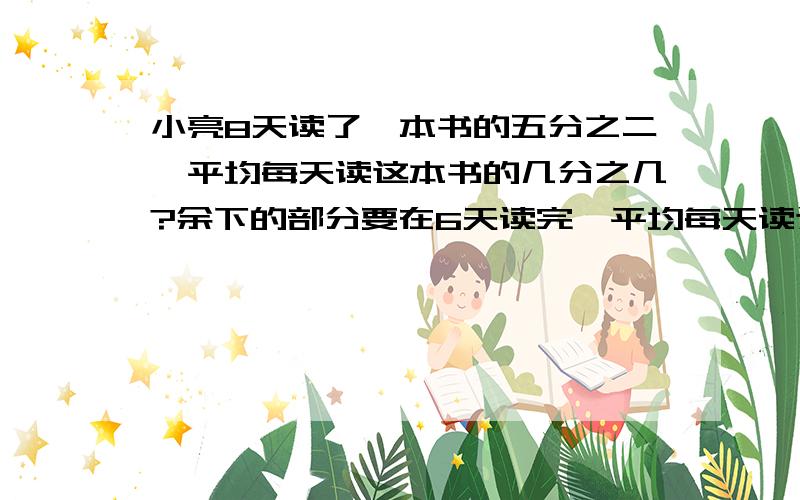 小亮8天读了一本书的五分之二,平均每天读这本书的几分之几?余下的部分要在6天读完,平均每天读这本书的几分之几?