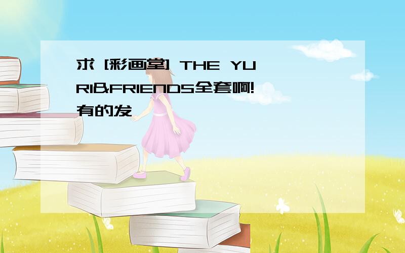 求 [彩画堂] THE YURI&FRIENDS全套啊!有的发