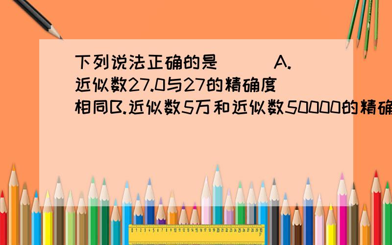 下列说法正确的是( ) A.近似数27.0与27的精确度相同B.近似数5万和近似数50000的精确度相同C.近似数4.6亿精确到亿D.近似数3.450*10精确到百分位