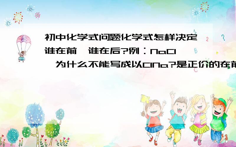 初中化学式问题化学式怎样决定谁在前,谁在后?例：NaCl,为什么不能写成以ClNa?是正价的在前吗?那NH3(小3)、CH4(小4)不就不对了?到底化学式应当怎样决定元素符号的先后?请各位说明白一些.