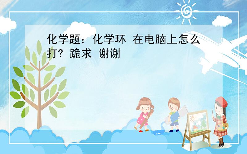 化学题：化学环 在电脑上怎么打? 跪求 谢谢