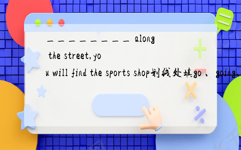 ________ along the street,you will find the sports shop划线处填go 、going、walk还是什么