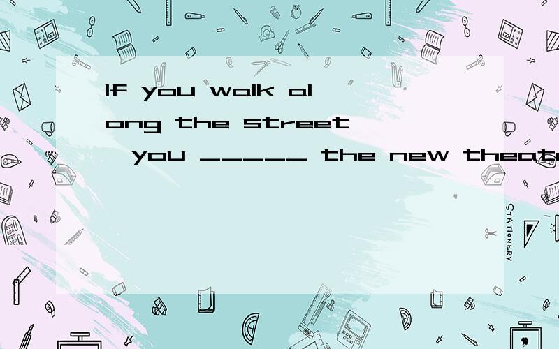 If you walk along the street,you _____ the new theatre.a.find b.are finding c.found d.will find