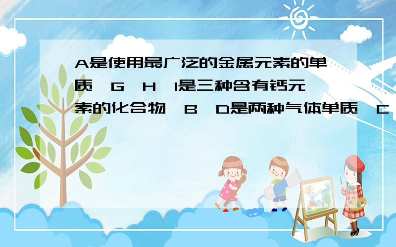 A是使用最广泛的金属元素的单质,G、H、I是三种含有钙元素的化合物,B、D是两种气体单质,C、E是两种非金属氧化物