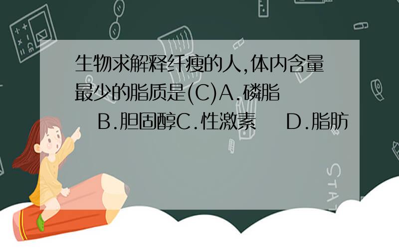 生物求解释纤瘦的人,体内含量最少的脂质是(C)A.磷脂    B.胆固醇C.性激素    D.脂肪