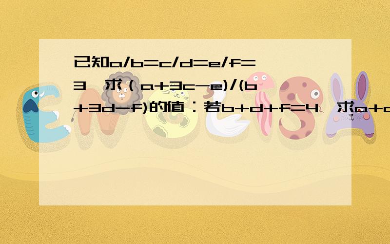 已知a/b=c/d=e/f=3,求（a+3c-e)/(b+3d-f)的值：若b+d+f=4,求a+c+e的值.