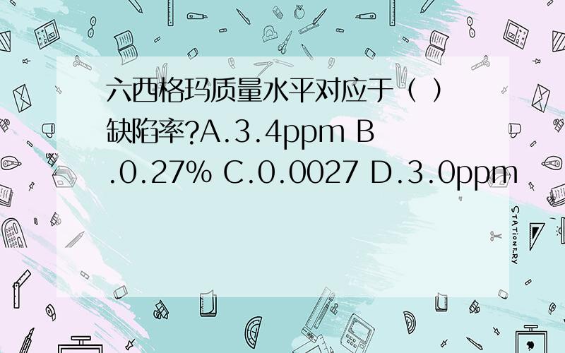 六西格玛质量水平对应于（ ）缺陷率?A.3.4ppm B.0.27% C.0.0027 D.3.0ppm