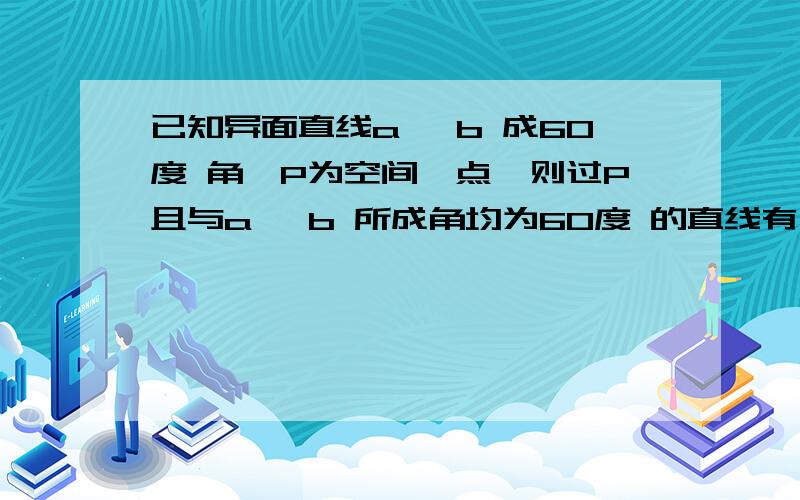 已知异面直线a 、b 成60度 角,P为空间一点,则过P且与a 、b 所成角均为60度 的直线有（ ） A.2条 B.3条 C.4条 D.无数条