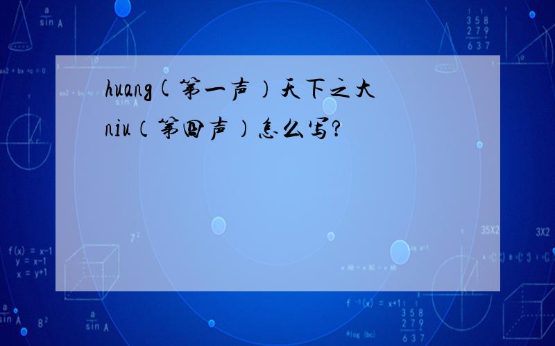 huang(第一声）天下之大niu（第四声）怎么写?