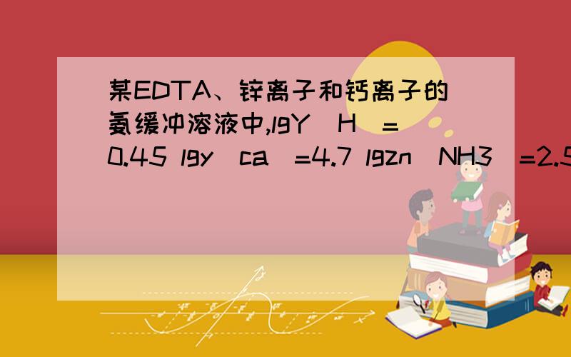 某EDTA、锌离子和钙离子的氨缓冲溶液中,lgY(H)=0.45 lgy(ca)=4.7 lgzn（NH3）=2.5 lgKzny=16.5 求lgKzny’ 里面的数据都要减吗?还是需要舍去某些数据呢?