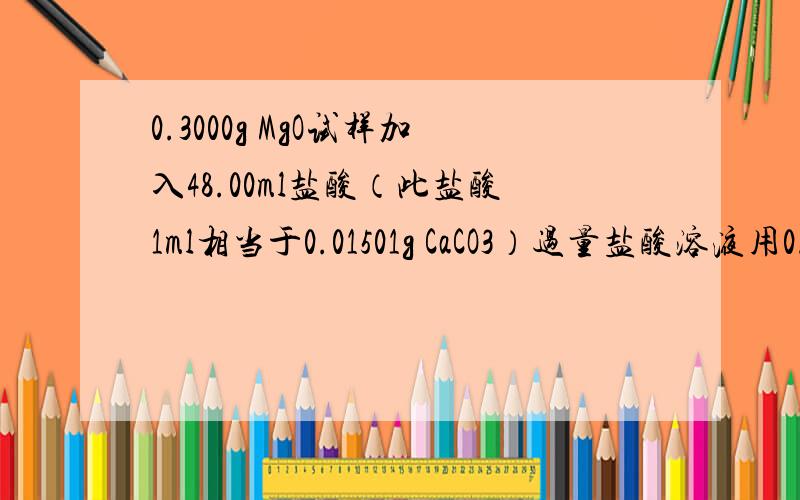 0.3000g MgO试样加入48.00ml盐酸（此盐酸1ml相当于0.01501g CaCO3）过量盐酸溶液用0.2000mol/LNaOH回滴,用去NaOH 4.30ml,求试样中MgO百分含量.( Mr(MgO)=40.30 Mr(CaCO3)=100.1 )