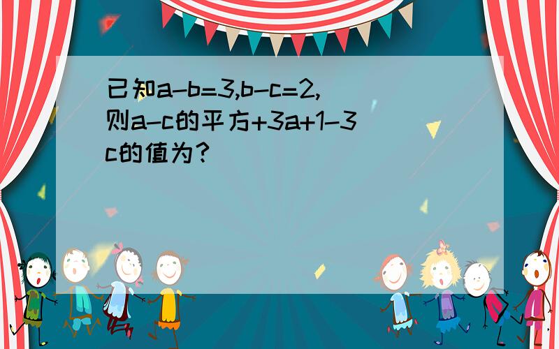 已知a-b=3,b-c=2,则a-c的平方+3a+1-3c的值为?