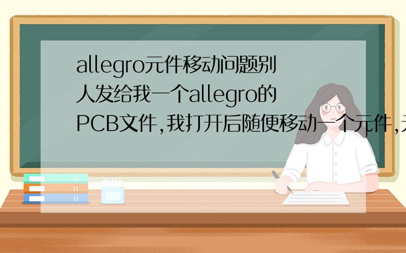 allegro元件移动问题别人发给我一个allegro的PCB文件,我打开后随便移动一个元件,元件不能移动而且,allegro立刻自动关闭!不是所有元件都这样,有些可以移动而且不会关闭!