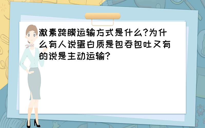 激素跨膜运输方式是什么?为什么有人说蛋白质是包吞包吐又有的说是主动运输?