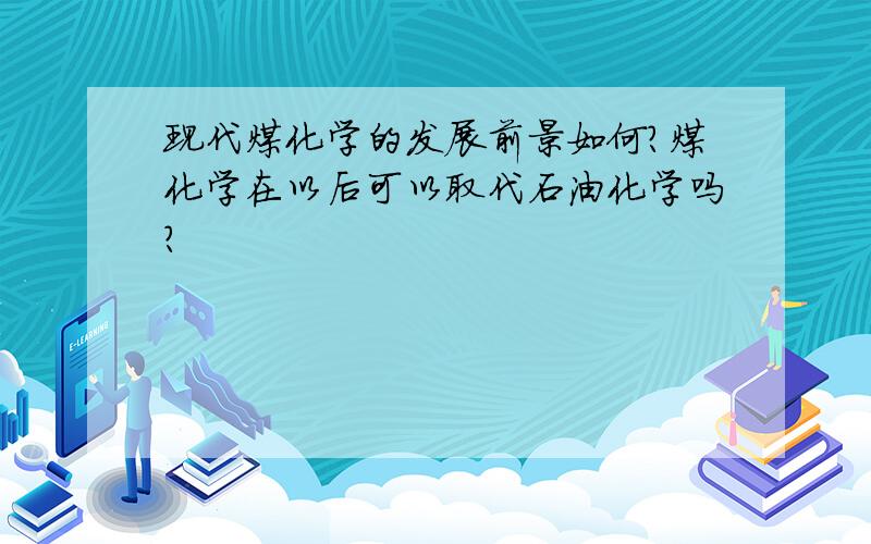 现代煤化学的发展前景如何?煤化学在以后可以取代石油化学吗?