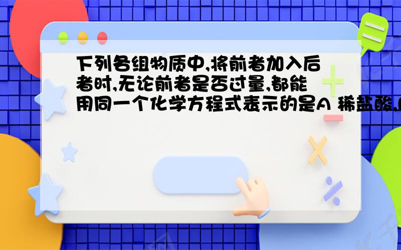 下列各组物质中,将前者加入后者时,无论前者是否过量,都能用同一个化学方程式表示的是A 稀盐酸,Na2CO3溶液 B 稀H2SO4溶液,NaAlO2溶液 C Cu,FeCl3溶液 D NaOH,AlCl3溶液