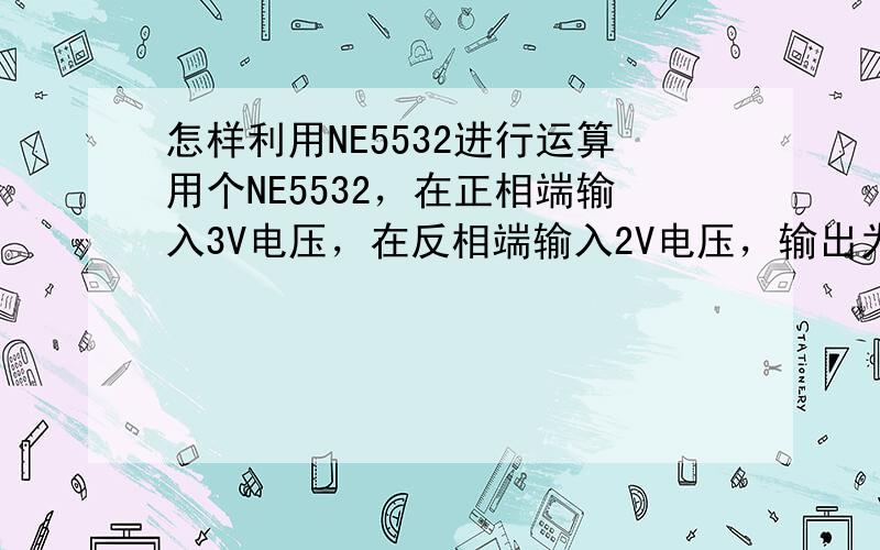 怎样利用NE5532进行运算用个NE5532，在正相端输入3V电压，在反相端输入2V电压，输出为1V，即3-2=1。设正相输入为A（0-5V），反响输入为B（0-5V），输出为A-B，怎么接。