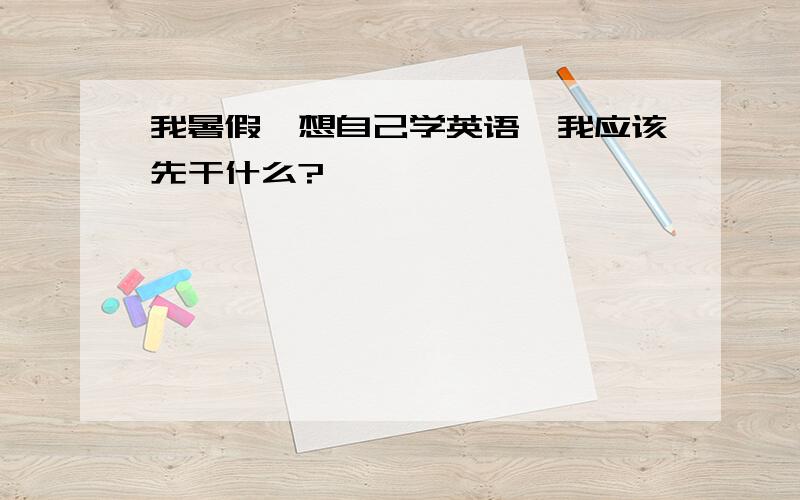 我暑假,想自己学英语,我应该先干什么?