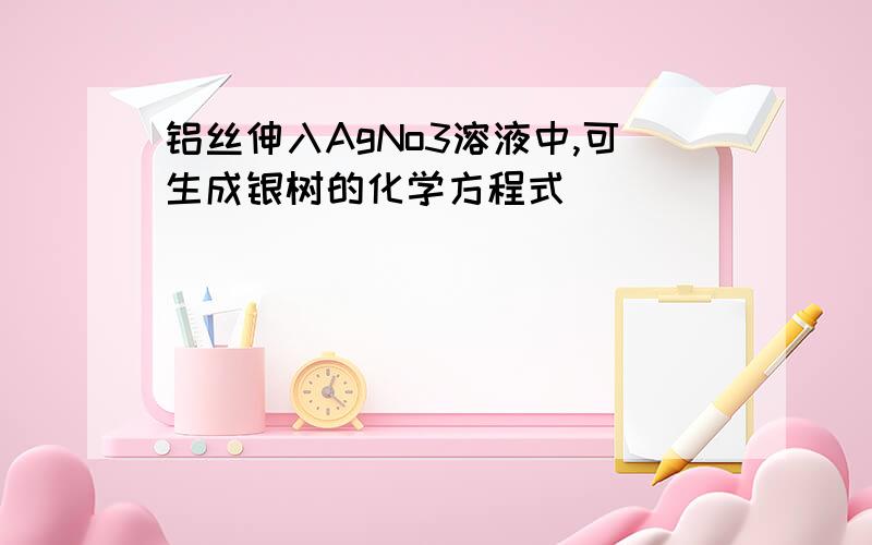 铝丝伸入AgNo3溶液中,可生成银树的化学方程式